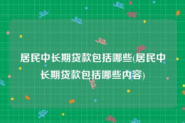 居民中长期贷款包括哪些(居民中长期贷款包括哪些内容)