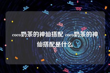 coco奶茶的神仙搭配 coco奶茶的神仙搭配是什么