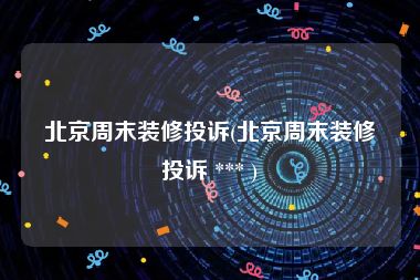 北京周末装修投诉(北京周末装修投诉 *** )