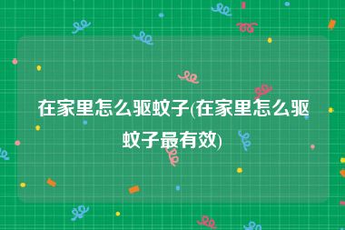 在家里怎么驱蚊子(在家里怎么驱蚊子最有效)