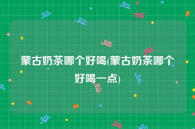 蒙古奶茶哪个好喝(蒙古奶茶哪个好喝一点)