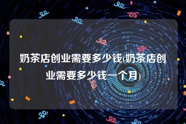 奶茶店创业需要多少钱(奶茶店创业需要多少钱一个月)