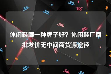 休闲鞋哪一种牌子好？休闲鞋厂商批发价无中间商货源途径