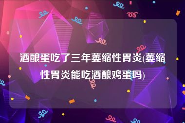 酒酿蛋吃了三年萎缩性胃炎(萎缩性胃炎能吃酒酿鸡蛋吗)