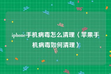 iphone手机病毒怎么清理〈苹果手机病毒如何清理〉