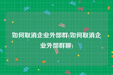 如何取消企业外部群(如何取消企业外部群聊)