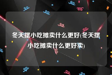 冬天摆小吃摊卖什么更好(冬天摆小吃摊卖什么更好卖)