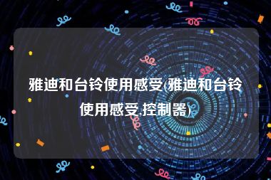 雅迪和台铃使用感受(雅迪和台铃使用感受,控制器)
