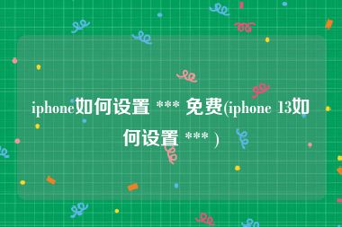 iphone如何设置 *** 免费(iphone 13如何设置 *** )