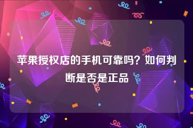苹果授权店的手机可靠吗？如何判断是否是正品