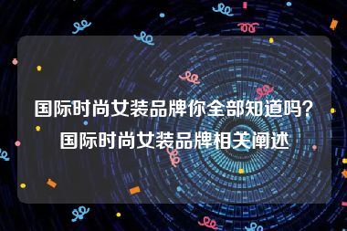 国际时尚女装品牌你全部知道吗？国际时尚女装品牌相关阐述