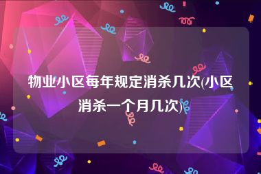 物业小区每年规定消杀几次(小区消杀一个月几次)