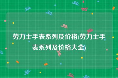 劳力士手表系列及价格(劳力士手表系列及价格大全)