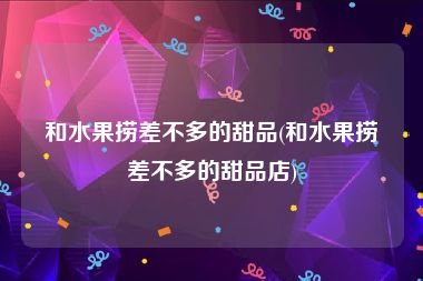 和水果捞差不多的甜品(和水果捞差不多的甜品店)