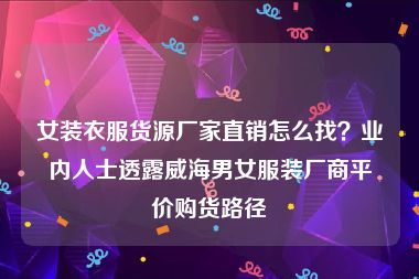 女装衣服货源厂家直销怎么找？业内人士透露威海男女服装厂商平价购货路径