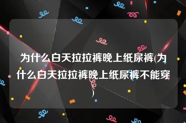 为什么白天拉拉裤晚上纸尿裤(为什么白天拉拉裤晚上纸尿裤不能穿)