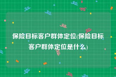 保险目标客户群体定位(保险目标客户群体定位是什么)