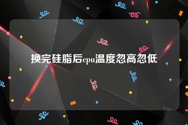 换完硅脂后cpu温度忽高忽低