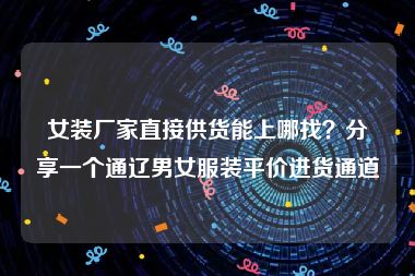 女装厂家直接供货能上哪找？分享一个通辽男女服装平价进货通道