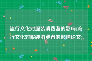 流行文化对服装消费者的影响(流行文化对服装消费者的影响论文)