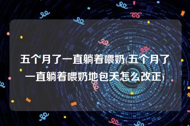 五个月了一直躺着喂奶(五个月了一直躺着喂奶地包天怎么改正)