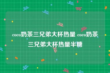 coco奶茶三兄弟大杯热量 coco奶茶三兄弟大杯热量半糖