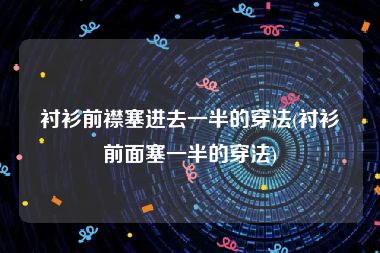 衬衫前襟塞进去一半的穿法(衬衫前面塞一半的穿法)