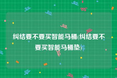 纠结要不要买智能马桶(纠结要不要买智能马桶垫)