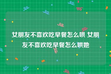女朋友不喜欢吃早餐怎么哄 女朋友不喜欢吃早餐怎么哄她