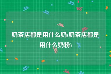 奶茶店都是用什么奶(奶茶店都是用什么奶粉)