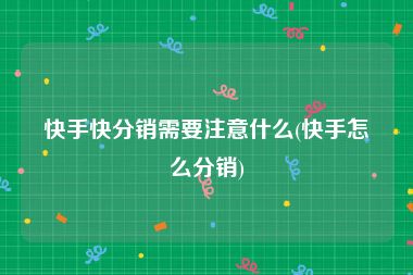 快手快分销需要注意什么(快手怎么分销)