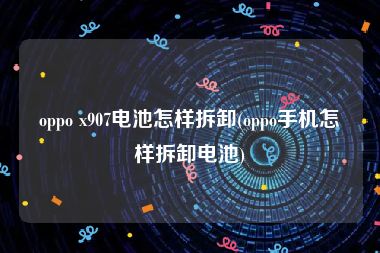 oppo x907电池怎样拆卸(oppo手机怎样拆卸电池)