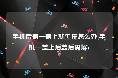 手机后盖一盖上就黑屏怎么办(手机一盖上后盖后黑屏)