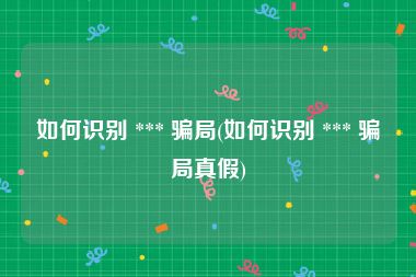 如何识别 *** 骗局(如何识别 *** 骗局真假)