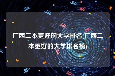 广西二本更好的大学排名(广西二本更好的大学排名榜)