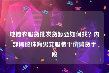 地摊衣服货批发货源要如何找？内部揭秘珠海男女服装平价购货手段