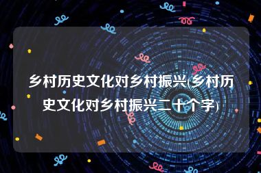 乡村历史文化对乡村振兴(乡村历史文化对乡村振兴二十个字)