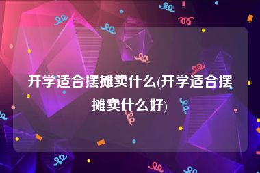 开学适合摆摊卖什么(开学适合摆摊卖什么好)