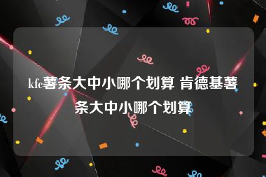 kfc薯条大中小哪个划算 肯德基薯条大中小哪个划算
