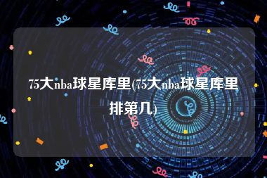 75大nba球星库里(75大nba球星库里排第几)