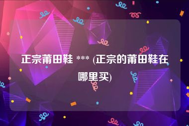 正宗莆田鞋 *** (正宗的莆田鞋在哪里买)