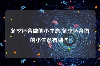 冬季适合做的小生意(冬季适合做的小生意有哪些)