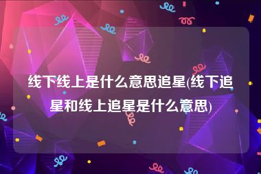 线下线上是什么意思追星(线下追星和线上追星是什么意思)