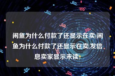 闲鱼为什么付款了还显示在卖(闲鱼为什么付款了还显示在卖,发信息卖家显示未读)