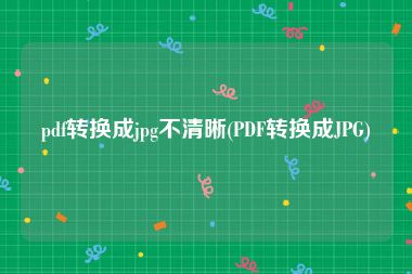 pdf转换成jpg不清晰(PDF转换成JPG)