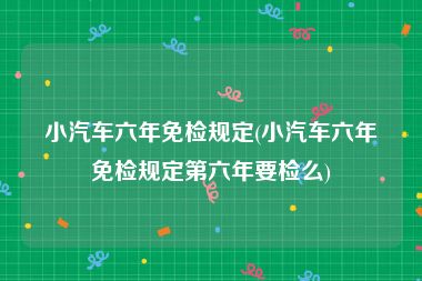 小汽车六年免检规定(小汽车六年免检规定第六年要检么)