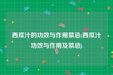 西瓜汁的功效与作用禁忌(西瓜汁功效与作用及禁忌)