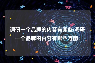 调研一个品牌的内容有哪些(调研一个品牌的内容有哪些方面)