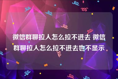 微信群聊拉人怎么拉不进去 微信群聊拉人怎么拉不进去也不显示
