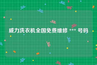 威力洗衣机全国免费维修 *** 号码